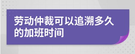 劳动仲裁可以追溯多久的加班时间