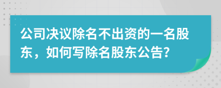 公司决议除名不出资的一名股东，如何写除名股东公告？