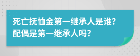 死亡抚恤金第一继承人是谁？配偶是第一继承人吗？