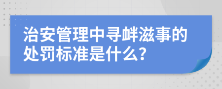 治安管理中寻衅滋事的处罚标准是什么？