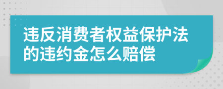 违反消费者权益保护法的违约金怎么赔偿