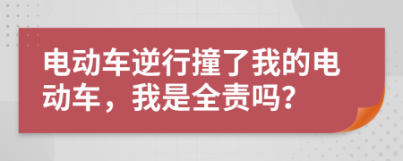 电动车逆行撞了我的电动车，我是全责吗？