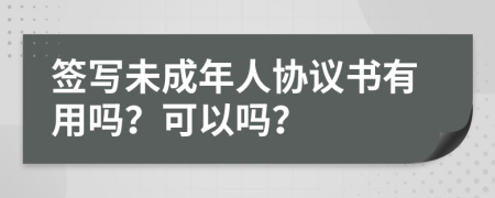 签写未成年人协议书有用吗？可以吗？