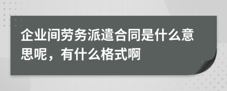 企业间劳务派遣合同是什么意思呢，有什么格式啊