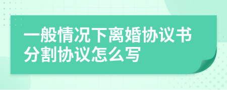 一般情况下离婚协议书分割协议怎么写