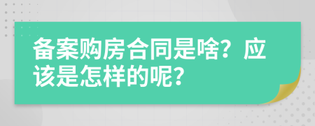 备案购房合同是啥？应该是怎样的呢？