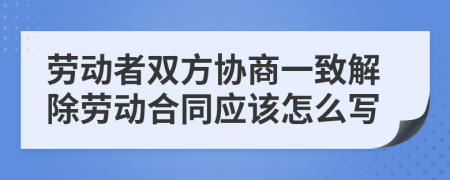 劳动者双方协商一致解除劳动合同应该怎么写