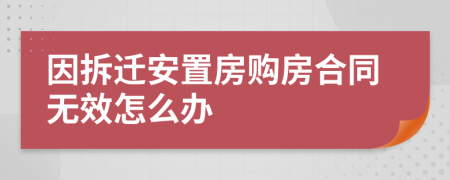 因拆迁安置房购房合同无效怎么办