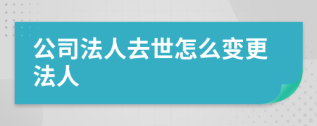 公司法人去世怎么变更法人