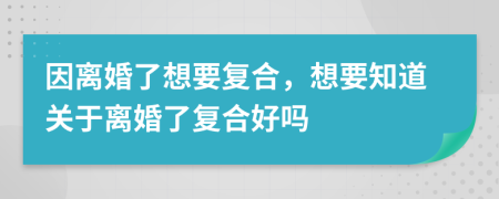 因离婚了想要复合，想要知道关于离婚了复合好吗