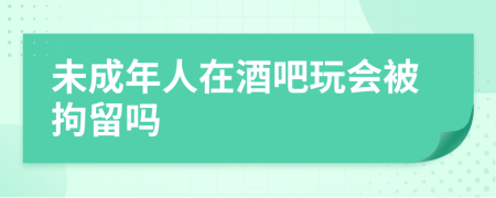 未成年人在酒吧玩会被拘留吗