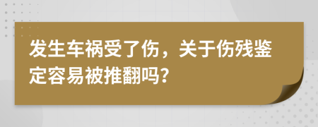 发生车祸受了伤，关于伤残鉴定容易被推翻吗？