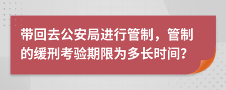 带回去公安局进行管制，管制的缓刑考验期限为多长时间？