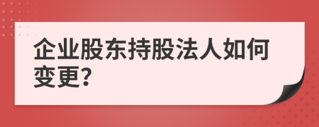 企业股东持股法人如何变更？