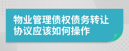 物业管理债权债务转让协议应该如何操作