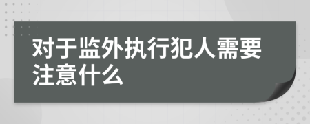 对于监外执行犯人需要注意什么