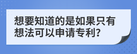 想要知道的是如果只有想法可以申请专利？