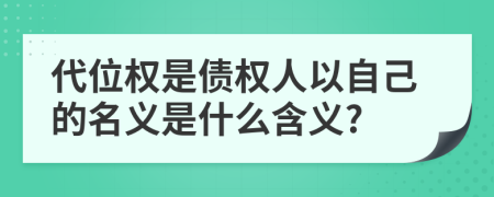 代位权是债权人以自己的名义是什么含义?