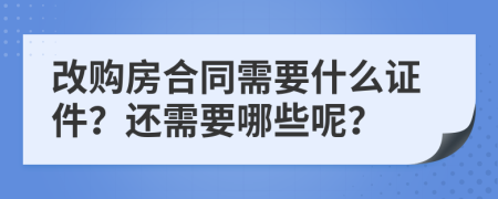 改购房合同需要什么证件？还需要哪些呢？