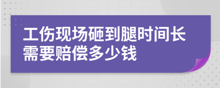 工伤现场砸到腿时间长需要赔偿多少钱