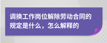 调换工作岗位解除劳动合同的规定是什么，怎么解释的