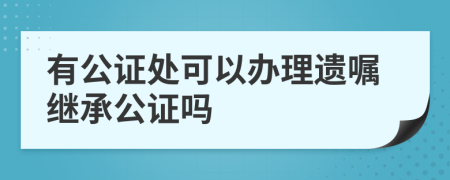 有公证处可以办理遗嘱继承公证吗