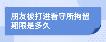 朋友被打进看守所拘留期限是多久