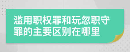 滥用职权罪和玩忽职守罪的主要区别在哪里