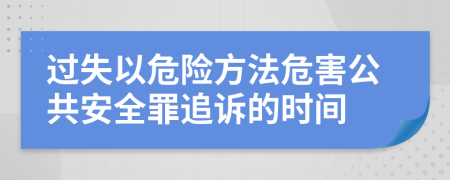 过失以危险方法危害公共安全罪追诉的时间