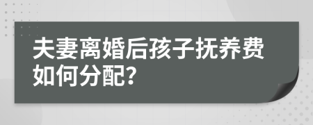 夫妻离婚后孩子抚养费如何分配？