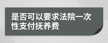 是否可以要求法院一次性支付抚养费