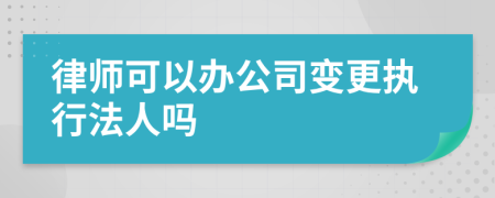 律师可以办公司变更执行法人吗