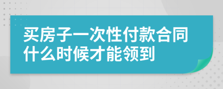 买房子一次性付款合同什么时候才能领到