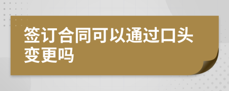 签订合同可以通过口头变更吗