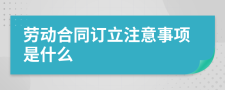 劳动合同订立注意事项是什么