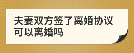 夫妻双方签了离婚协议可以离婚吗