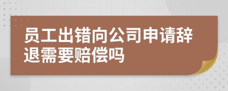 员工出错向公司申请辞退需要赔偿吗