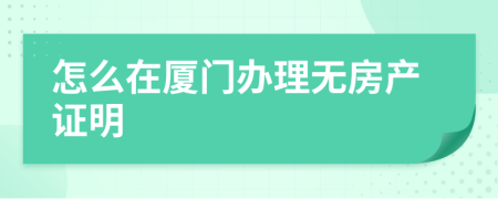 怎么在厦门办理无房产证明