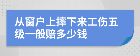 从窗户上摔下来工伤五级一般赔多少钱