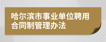 哈尔滨市事业单位聘用合同制管理办法