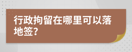 行政拘留在哪里可以落地签？