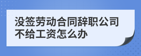 没签劳动合同辞职公司不给工资怎么办