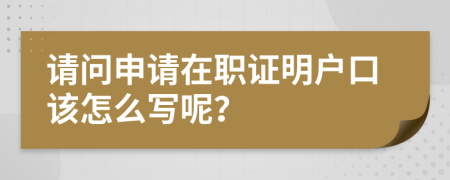 请问申请在职证明户口该怎么写呢？