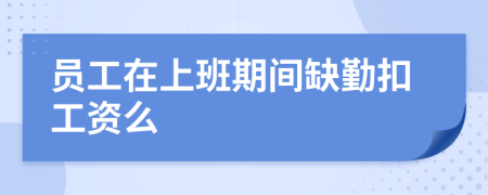 员工在上班期间缺勤扣工资么