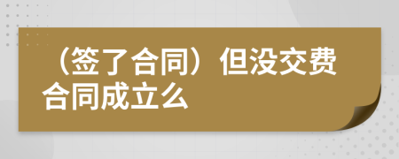 （签了合同）但没交费合同成立么