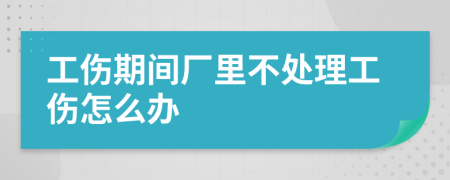 工伤期间厂里不处理工伤怎么办
