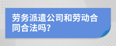 劳务派遣公司和劳动合同合法吗？