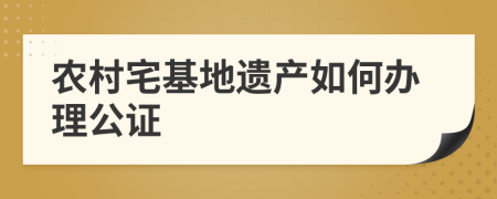 农村宅基地遗产如何办理公证