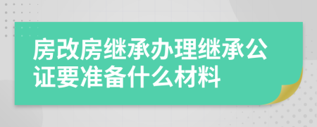 房改房继承办理继承公证要准备什么材料