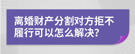 离婚财产分割对方拒不履行可以怎么解决？